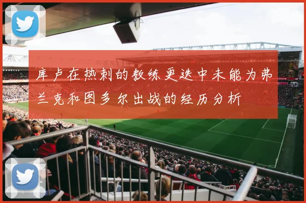库卢在热刺的教练更迭中未能为弗兰克和图多尔出战的经历分析