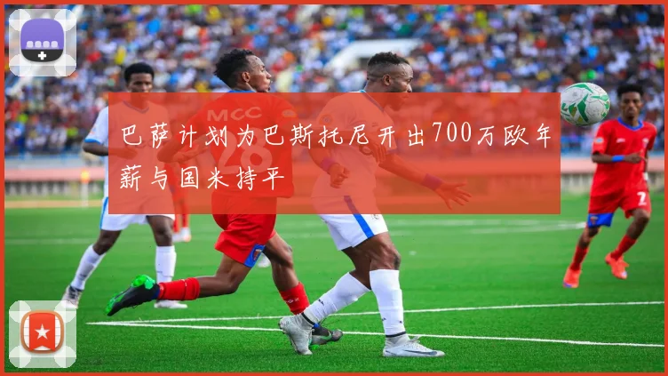 巴萨计划为巴斯托尼开出700万欧年薪与国米持平