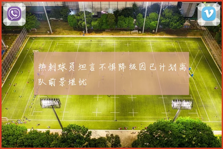 热刺球员坦言不惧降级因已计划离队前景堪忧