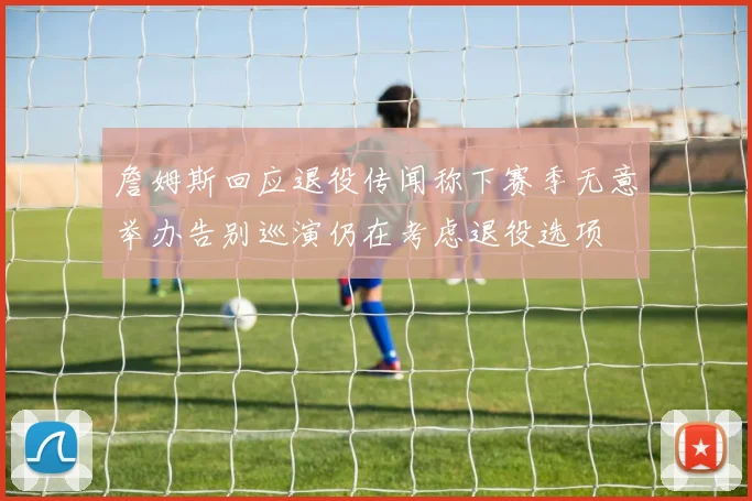 詹姆斯回应退役传闻称下赛季无意举办告别巡演仍在考虑退役选项