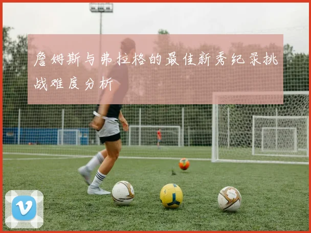 詹姆斯与弗拉格的最佳新秀纪录挑战难度分析