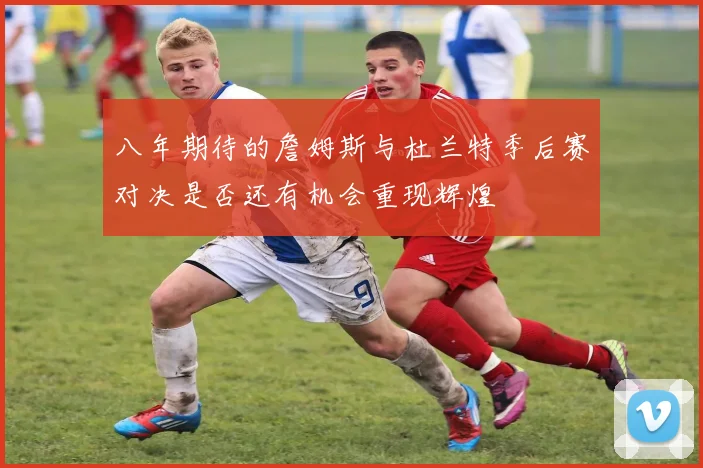 八年期待的詹姆斯与杜兰特季后赛对决是否还有机会重现辉煌