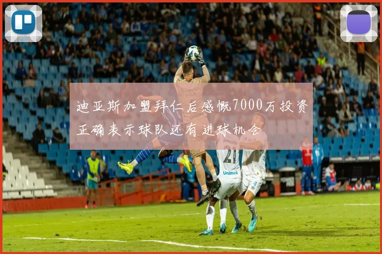 迪亚斯加盟拜仁后感慨7000万投资正确表示球队还有进球机会