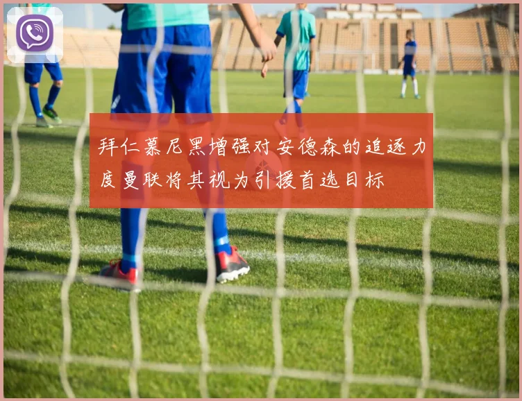 拜仁慕尼黑增强对安德森的追逐力度曼联将其视为引援首选目标