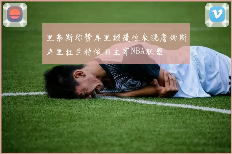 里弗斯称赞库里颠覆性表现詹姆斯库里杜兰特依旧主宰NBA联盟