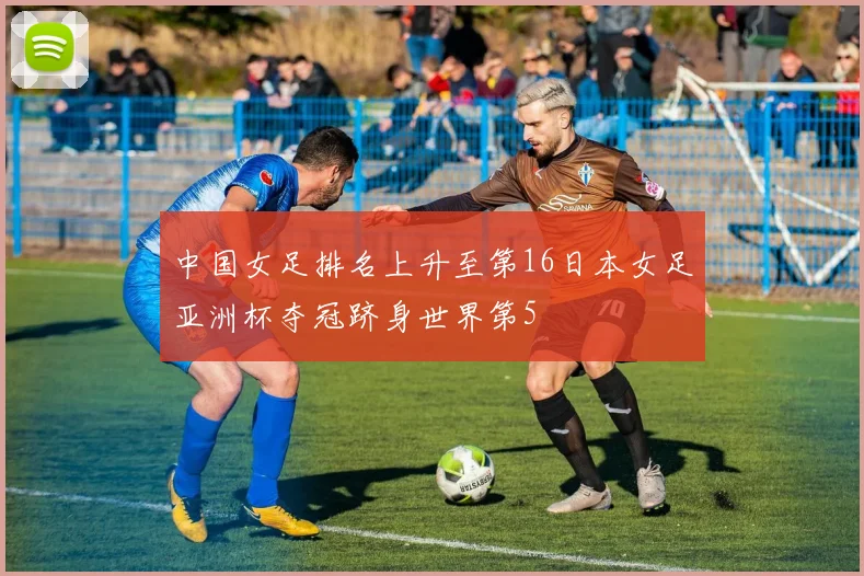 中国女足排名上升至第16日本女足亚洲杯夺冠跻身世界第5